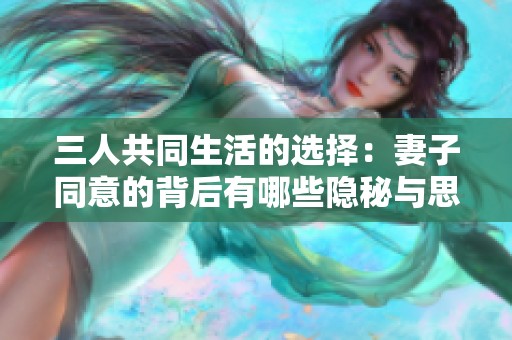 三人共同生活的选择：妻子同意的背后有哪些隐秘与思考