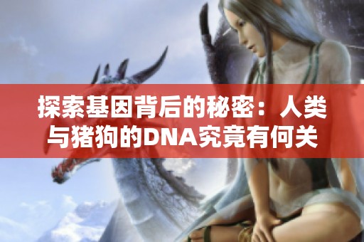 探索基因背后的秘密：人类与猪狗的DNA究竟有何关联揭秘