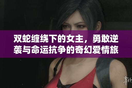 双蛇缠绕下的女主，勇敢逆袭与命运抗争的奇幻爱情旅程