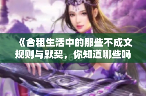 《合租生活中的那些不成文规则与默契，你知道哪些吗》