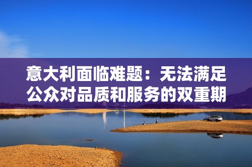 意大利面临难题：无法满足公众对品质和服务的双重期望