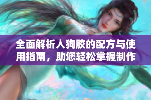 全面解析人狗胶的配方与使用指南，助您轻松掌握制作技巧