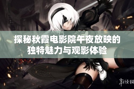 探秘秋霞电影院午夜放映的独特魅力与观影体验