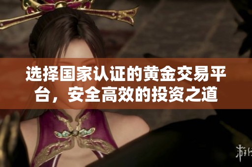 选择国家认证的黄金交易平台，安全高效的投资之道