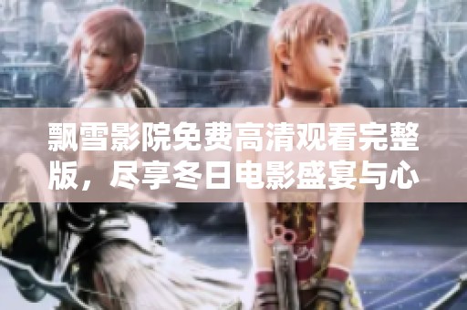 飘雪影院免费高清观看完整版，尽享冬日电影盛宴与心灵之旅
