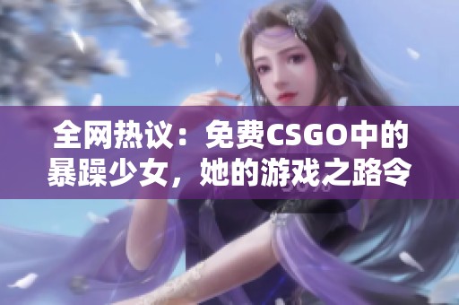 全网热议：免费CSGO中的暴躁少女，她的游戏之路令人瞩目