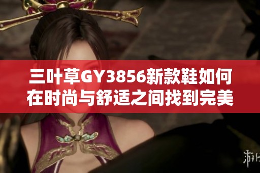三叶草GY3856新款鞋如何在时尚与舒适之间找到完美平衡