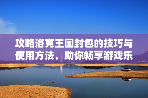 攻略洛克王国封包的技巧与使用方法，助你畅享游戏乐趣