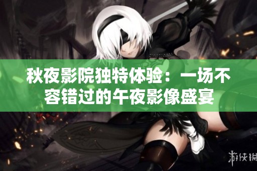 秋夜影院独特体验：一场不容错过的午夜影像盛宴