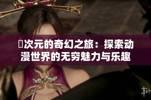 囧次元的奇幻之旅：探索动漫世界的无穷魅力与乐趣