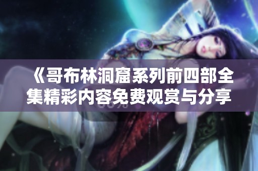 《哥布林洞窟系列前四部全集精彩内容免费观赏与分享》