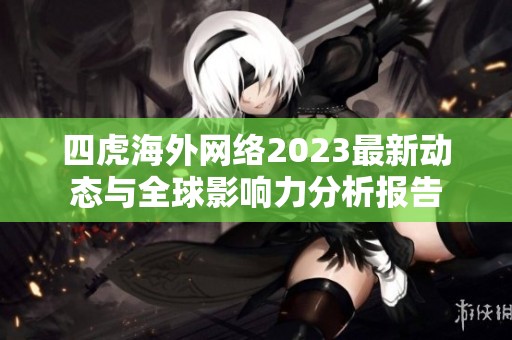 四虎海外网络2023最新动态与全球影响力分析报告