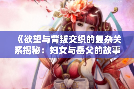 《欲望与背叛交织的复杂关系揭秘：妇女与岳父的故事》