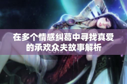 在多个情感纠葛中寻找真爱的承欢众夫故事解析