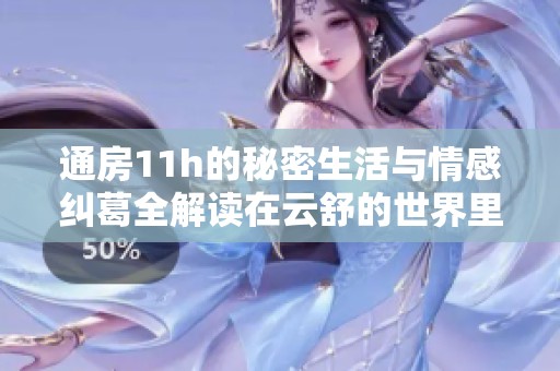 通房11h的秘密生活与情感纠葛全解读在云舒的世界里