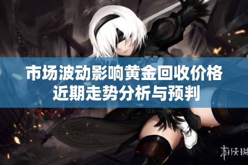 市场波动影响黄金回收价格 近期走势分析与预判