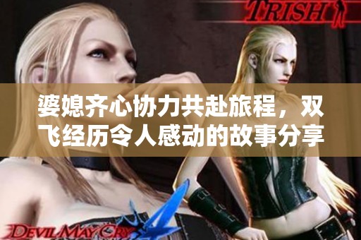 婆媳齐心协力共赴旅程，双飞经历令人感动的故事分享