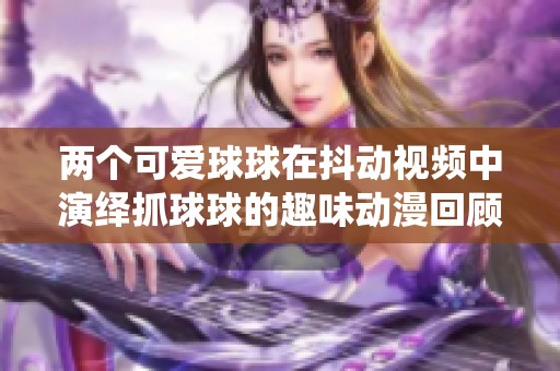 两个可爱球球在抖动视频中演绎抓球球的趣味动漫回顾