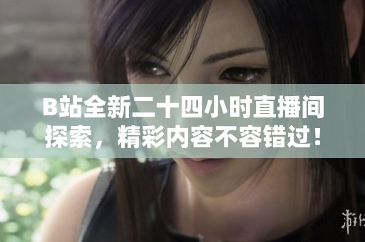 B站全新二十四小时直播间探索，精彩内容不容错过！