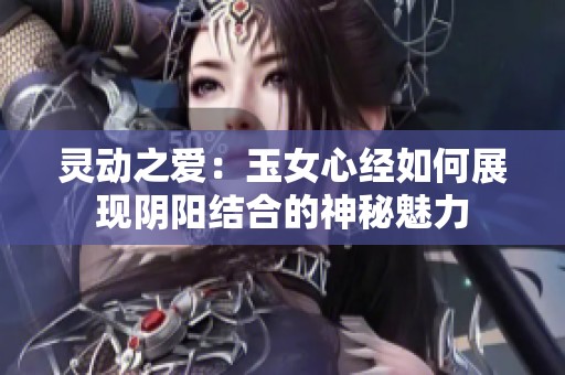 灵动之爱：玉女心经如何展现阴阳结合的神秘魅力