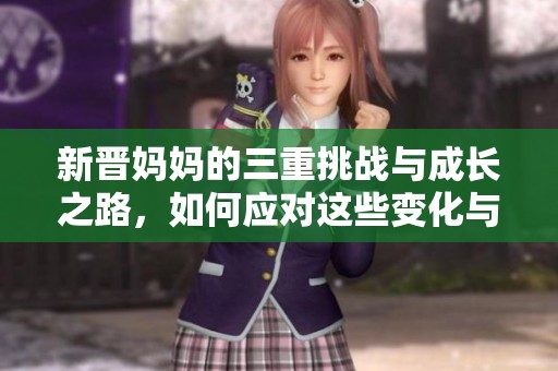 新晋妈妈的三重挑战与成长之路，如何应对这些变化与压力