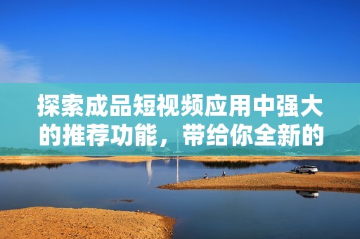 探索成品短视频应用中强大的推荐功能，带给你全新的观看体验与灵感