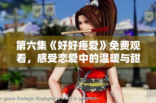 第六集《好好疼爱》免费观看，感受恋爱中的温暖与甜蜜瞬间
