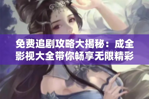 免费追剧攻略大揭秘：成全影视大全带你畅享无限精彩影视内容