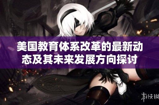 美国教育体系改革的最新动态及其未来发展方向探讨