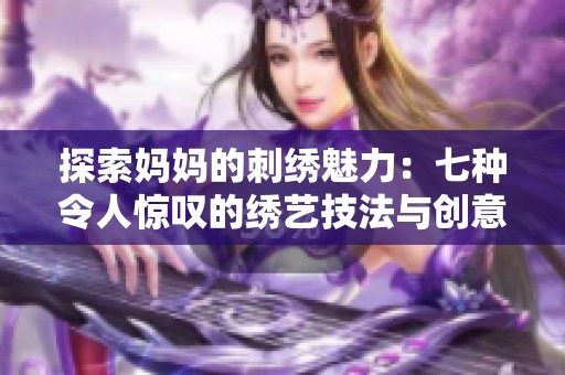 探索妈妈的刺绣魅力：七种令人惊叹的绣艺技法与创意展示