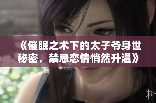 《催眠之术下的太子爷身世秘密，禁忌恋情悄然升温》