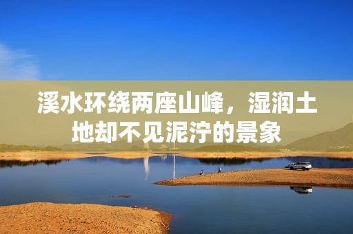 溪水环绕两座山峰，湿润土地却不见泥泞的景象
