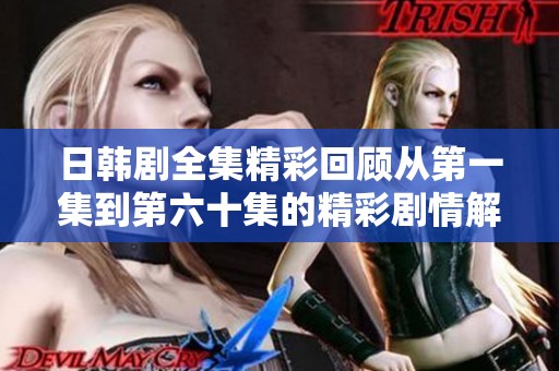 日韩剧全集精彩回顾从第一集到第六十集的精彩剧情解析与角色发展