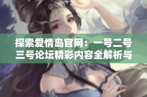 探索爱情岛官网：一号二号三号论坛精彩内容全解析与讨论平台介绍