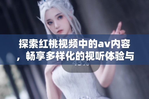 探索红桃视频中的av内容，畅享多样化的视听体验与精彩视频推荐