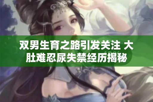 双男生育之路引发关注 大肚难忍尿失禁经历揭秘