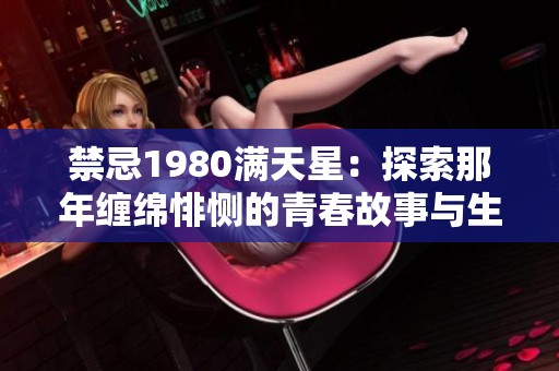 禁忌1980满天星：探索那年缠绵悱恻的青春故事与生活记忆