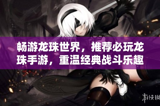 畅游龙珠世界，推荐必玩龙珠手游，重温经典战斗乐趣！