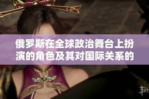 俄罗斯在全球政治舞台上扮演的角色及其对国际关系的影响探究