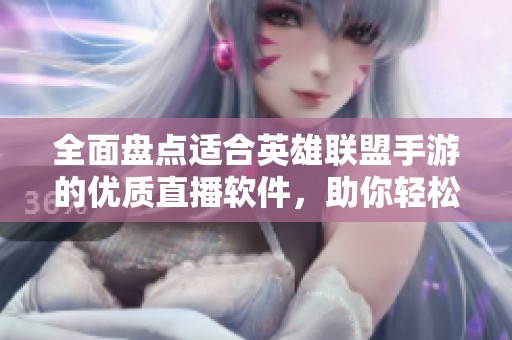 全面盘点适合英雄联盟手游的优质直播软件，助你轻松开启手机直播之旅