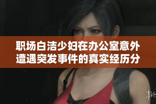 职场白洁少妇在办公室意外遭遇突发事件的真实经历分享
