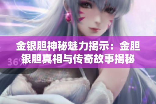 金银胆神秘魅力揭示：金胆银胆真相与传奇故事揭秘