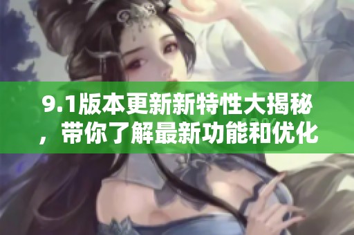 9.1版本更新新特性大揭秘，带你了解最新功能和优化内容