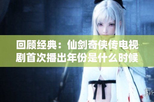 回顾经典：仙剑奇侠传电视剧首次播出年份是什么时候呢
