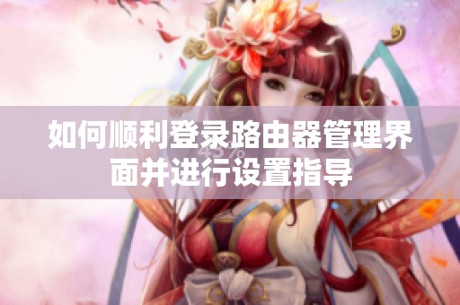 如何顺利登录路由器管理界面并进行设置指导