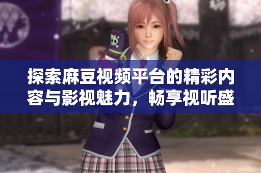 探索麻豆视频平台的精彩内容与影视魅力，畅享视听盛宴