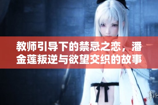教师引导下的禁忌之恋，潘金莲叛逆与欲望交织的故事