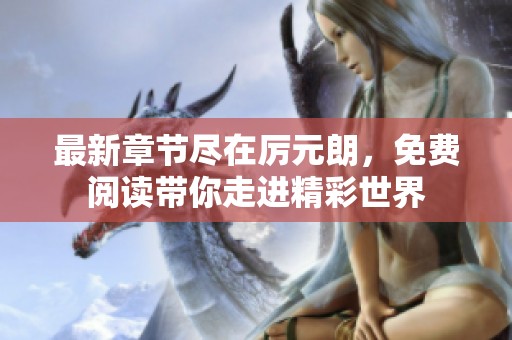 最新章节尽在厉元朗，免费阅读带你走进精彩世界
