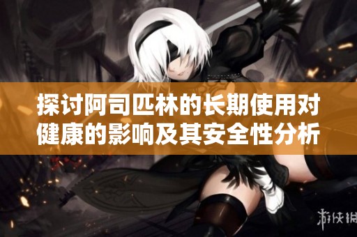 探讨阿司匹林的长期使用对健康的影响及其安全性分析
