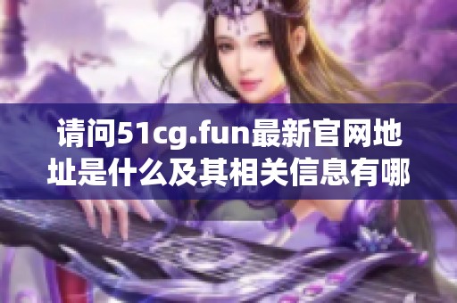 请问51cg.fun最新官网地址是什么及其相关信息有哪些？